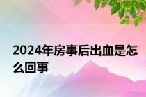 2024年房事后出血是怎么回事