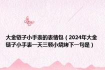 大金链子小手表的表情包（2024年大金链子小手表一天三顿小烧烤下一句是）