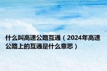 什么叫高速公路互通（2024年高速公路上的互通是什么意思）