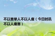 不以言举人不以人废（今日时讯不以人废言）