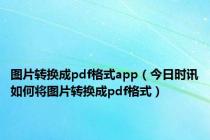 图片转换成pdf格式app（今日时讯如何将图片转换成pdf格式）