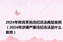 2024年教育系统违纪违法典型案例（2024年涉嫌严重违纪违法是什么意思）