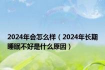 2024年会怎么样（2024年长期睡眠不好是什么原因）