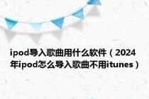 ipod导入歌曲用什么软件（2024年ipod怎么导入歌曲不用itunes）