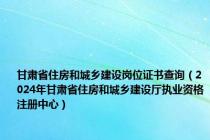 甘肃省住房和城乡建设岗位证书查询（2024年甘肃省住房和城乡建设厅执业资格注册中心）