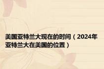 美国亚特兰大现在的时间（2024年亚特兰大在美国的位置）