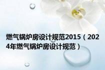 燃气锅炉房设计规范2015（2024年燃气锅炉房设计规范）