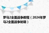 罗马2全面战争教程（2024年罗马2全面战争秘籍）