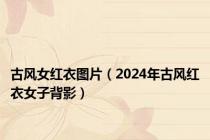 古风女红衣图片（2024年古风红衣女子背影）