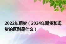 2022年期货（2024年期货和现货的区别是什么）