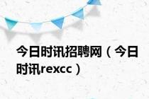 今日时讯招聘网（今日时讯rexcc）