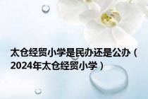 太仓经贸小学是民办还是公办（2024年太仓经贸小学）