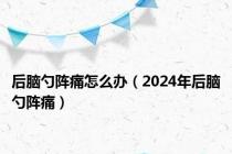 后脑勺阵痛怎么办（2024年后脑勺阵痛）