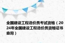 全国建设工程造价员考试资格（2024年全国建设工程造价员资格证书查询）