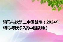 骑马与砍杀二中国战争（2024年骑马与砍杀2战中国战场）