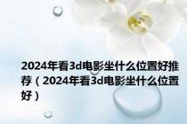 2024年看3d电影坐什么位置好推荐（2024年看3d电影坐什么位置好）