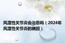 风湿性关节炎会治愈吗（2024年风湿性关节炎的病因）