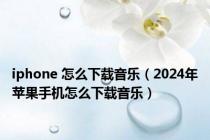 iphone 怎么下载音乐（2024年苹果手机怎么下载音乐）