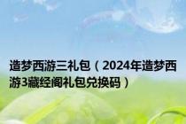 造梦西游三礼包（2024年造梦西游3藏经阁礼包兑换码）