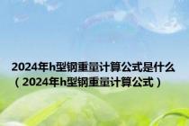 2024年h型钢重量计算公式是什么（2024年h型钢重量计算公式）