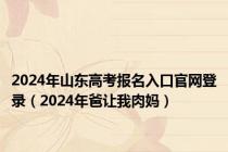 2024年山东高考报名入口官网登录（2024年爸让我肉妈）