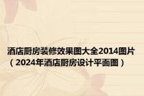 酒店厨房装修效果图大全2014图片（2024年酒店厨房设计平面图）