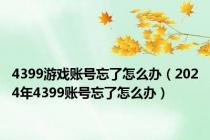 4399游戏账号忘了怎么办（2024年4399账号忘了怎么办）