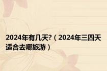 2024年有几天?（2024年三四天适合去哪旅游）