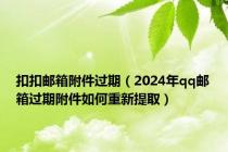 扣扣邮箱附件过期（2024年qq邮箱过期附件如何重新提取）