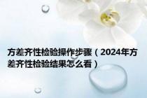 方差齐性检验操作步骤（2024年方差齐性检验结果怎么看）