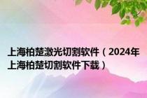 上海柏楚激光切割软件（2024年上海柏楚切割软件下载）