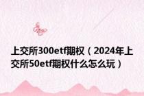 上交所300etf期权（2024年上交所50etf期权什么怎么玩）