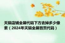 天猫店铺全屏代码下方去掉多少像素（2024年天猫全屏首页代码）