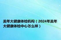 美年大健康体检机构（2024年美年大健康体检中心怎么样）