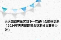 天天酷跑黄金奖池下一次是什么时候更新（2024年天天酷跑黄金奖池抽完要多少张）