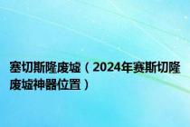 塞切斯隆废墟（2024年赛斯切隆废墟神器位置）