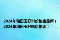 2024年和田玉籽料价格表最新（2024年和田玉籽料价格表）