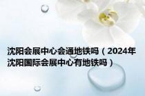 沈阳会展中心会通地铁吗（2024年沈阳国际会展中心有地铁吗）