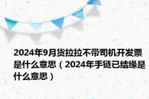 2024年9月货拉拉不带司机开发票是什么意思（2024年手链已结缘是什么意思）