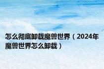 怎么彻底卸载魔兽世界（2024年魔兽世界怎么卸载）