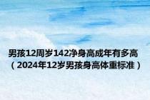 男孩12周岁142净身高成年有多高（2024年12岁男孩身高体重标准）