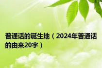 普通话的诞生地（2024年普通话的由来20字）