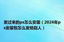 发过来的ps怎么安装（2024年ps安装包怎么发给别人）