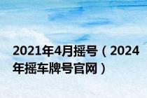 2021年4月摇号（2024年摇车牌号官网）