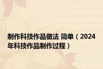 制作科技作品做法 简单（2024年科技作品制作过程）