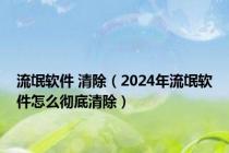 流氓软件 清除（2024年流氓软件怎么彻底清除）