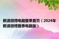 新浪微博电脑登录首页（2024年新浪微博登录电脑版）