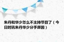 朱丹和华少怎么不主持节目了（今日时讯朱丹华少分手原因）