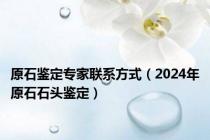 原石鉴定专家联系方式（2024年原石石头鉴定）