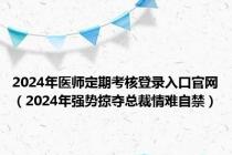 2024年医师定期考核登录入口官网（2024年强势掠夺总裁情难自禁）